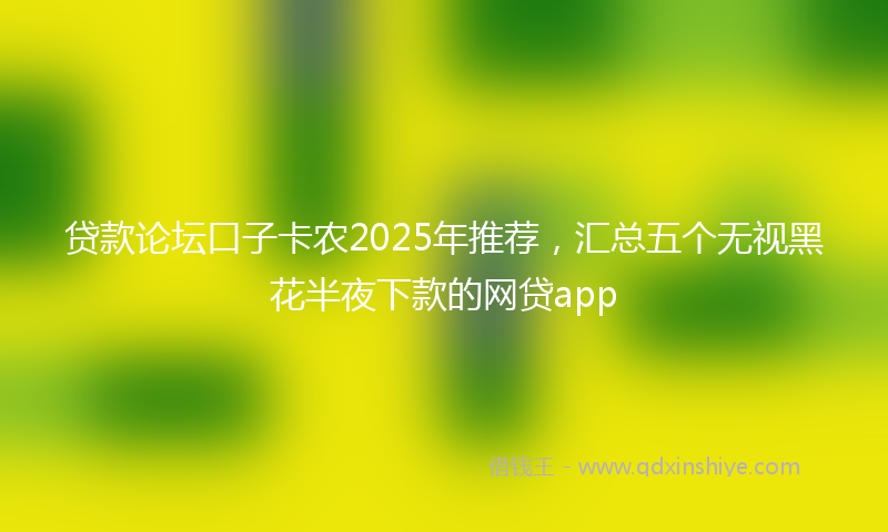 贷款论坛口子卡农2025年推荐，汇总五个无视黑花半夜下款的网贷app