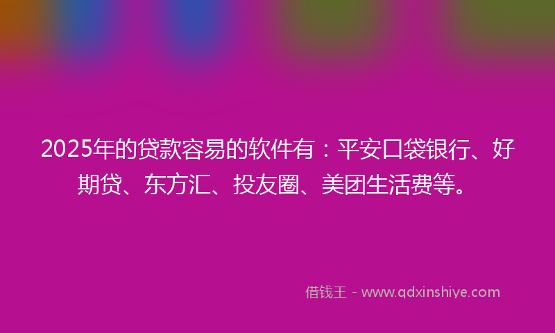 2025年的贷款容易的软件有：平安口袋银行、好期贷、东方汇、投友圈、美团生活费等。
