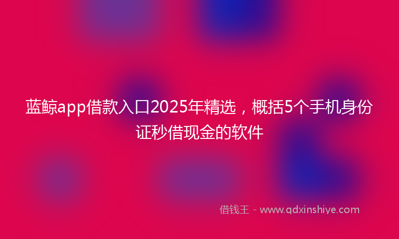 蓝鲸app借款入口2025年精选，概括5个手机身份证秒借现金的软件