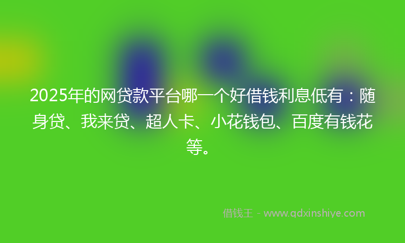 2025年的网贷款平台哪一个好借钱利息低有：随身贷、我来贷、超人卡、小花钱包、百度有钱花等。