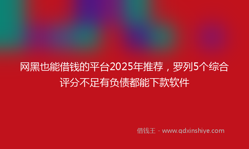 网黑也能借钱的平台2025年推荐，罗列5个综合评分不足有负债都能下款软件