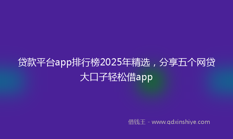 贷款平台app排行榜2025年精选，分享五个网贷大口子轻松借app