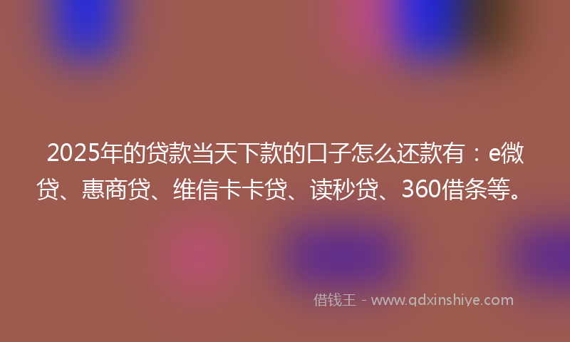 2025年的贷款当天下款的口子怎么还款有：e微贷、惠商贷、维信卡卡贷、读秒贷、360借条等。