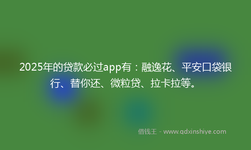 2025年的贷款必过app有：融逸花、平安口袋银行、替你还、微粒贷、拉卡拉等。