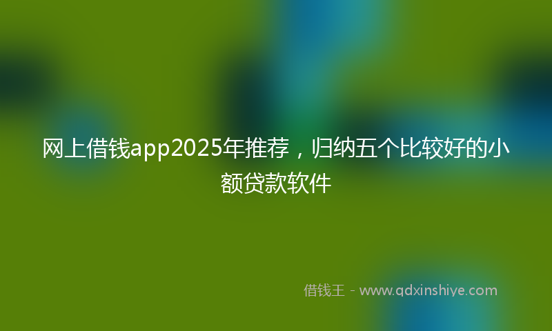 网上借钱app2025年推荐，归纳五个比较好的小额贷款软件