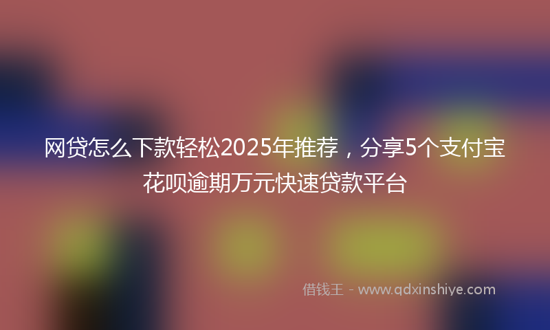 网贷怎么下款轻松2025年推荐，分享5个支付宝花呗逾期万元快速贷款平台
