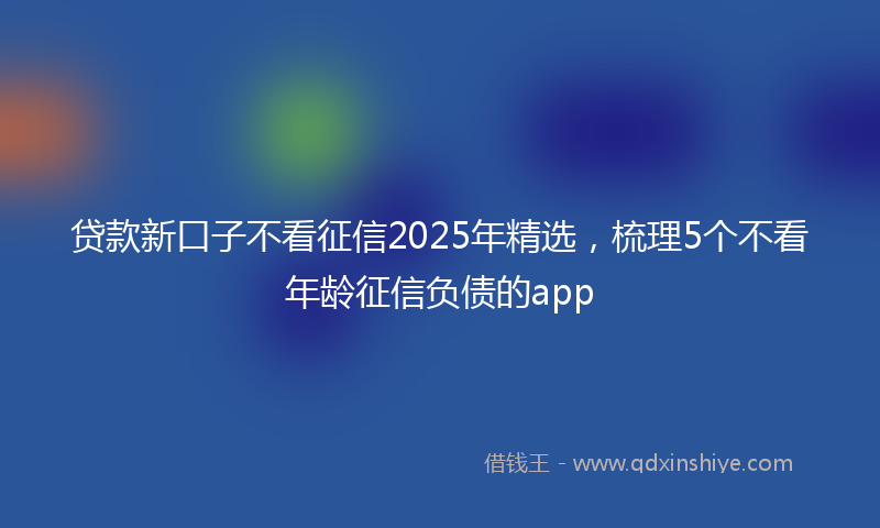 贷款新口子不看征信2025年精选，梳理5个不看年龄征信负债的app