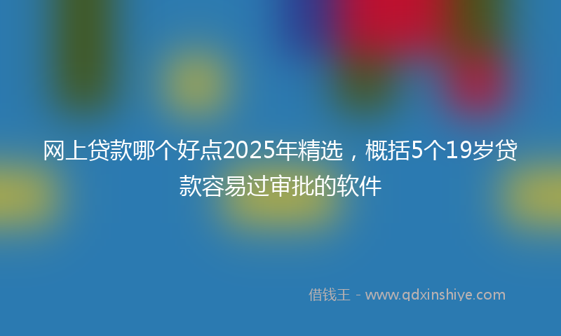 网上贷款哪个好点2025年精选，概括5个19岁贷款容易过审批的软件