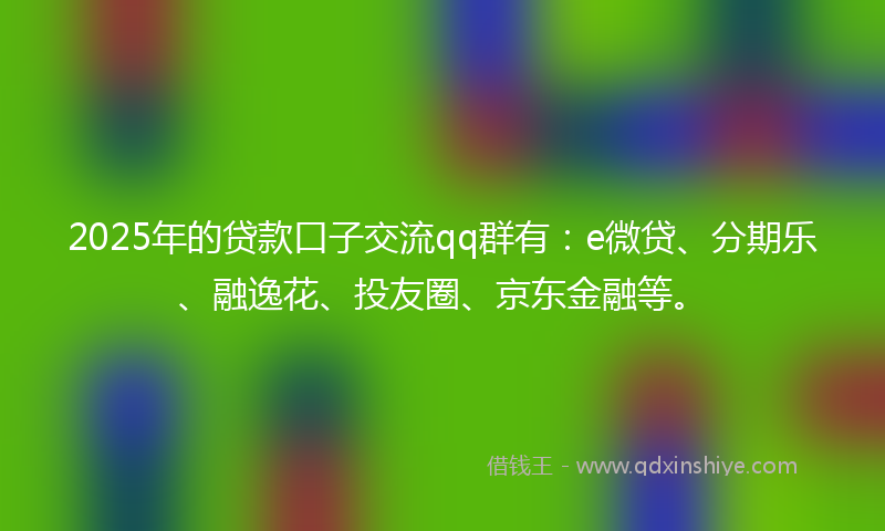 2025年的贷款口子交流qq群有：e微贷、分期乐、融逸花、投友圈、京东金融等。