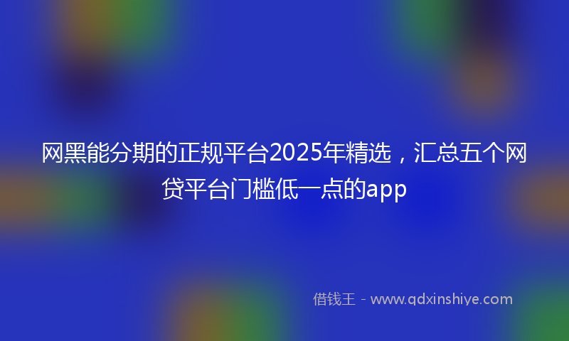 网黑能分期的正规平台2025年精选，汇总五个网贷平台门槛低一点的app