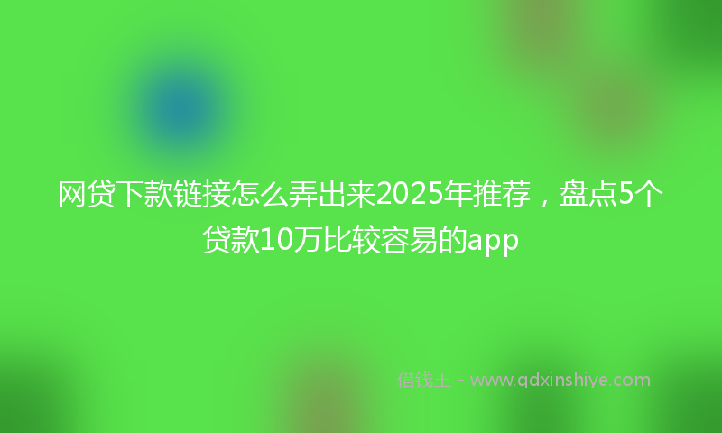网贷下款链接怎么弄出来2025年推荐，盘点5个贷款10万比较容易的app