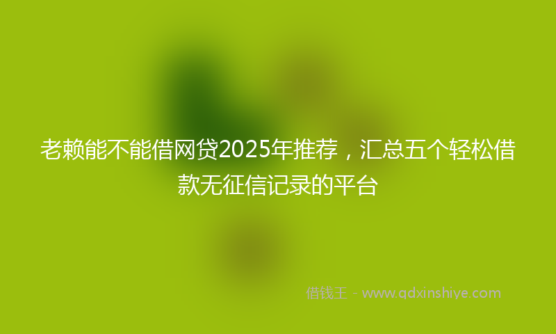 老赖能不能借网贷2025年推荐，汇总五个轻松借款无征信记录的平台