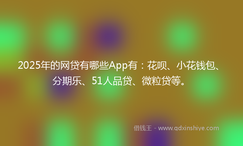 2025年的网贷有哪些App有：花呗、小花钱包、分期乐、51人品贷、微粒贷等。