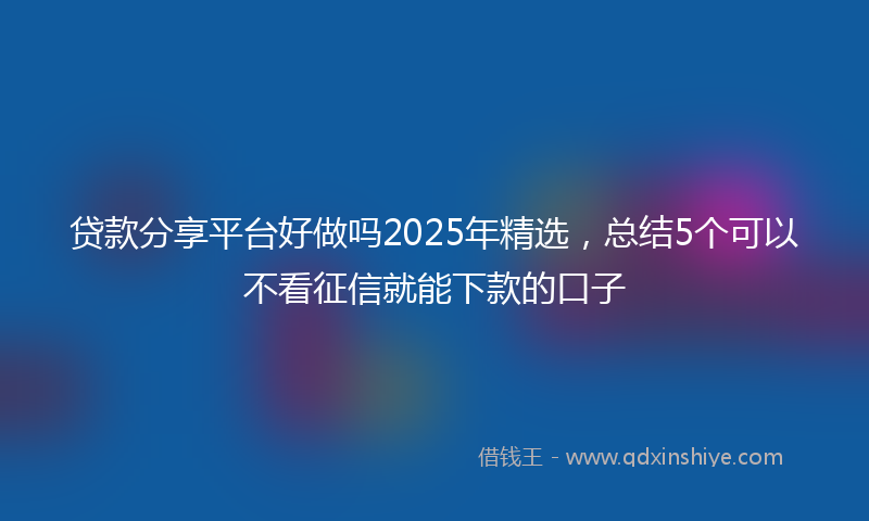 贷款分享平台好做吗2025年精选，总结5个可以不看征信就能下款的口子