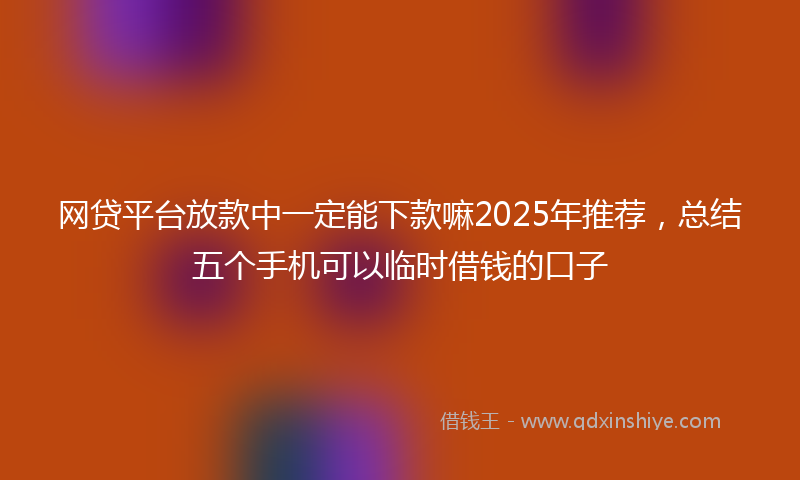 网贷平台放款中一定能下款嘛2025年推荐，总结五个手机可以临时借钱的口子