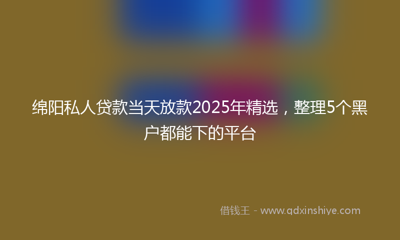 绵阳私人贷款当天放款2025年精选，整理5个黑户都能下的平台
