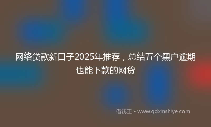 网络贷款新口子2025年推荐，总结五个黑户逾期也能下款的网贷