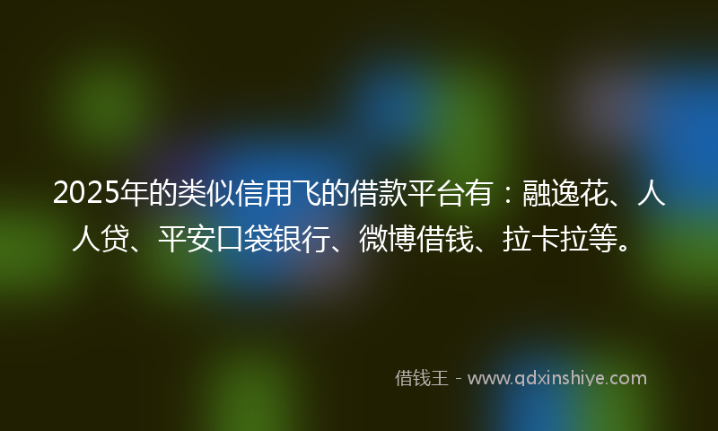 2025年的类似信用飞的借款平台有：融逸花、人人贷、平安口袋银行、微博借钱、拉卡拉等。