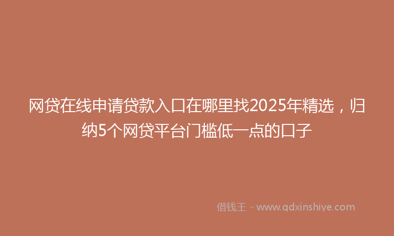 网贷在线申请贷款入口在哪里找2025年精选，归纳5个网贷平台门槛低一点的口子