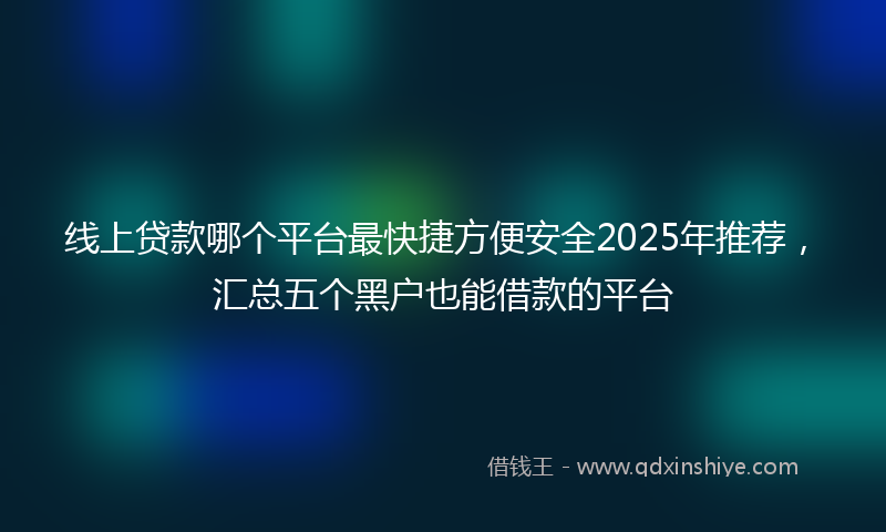 线上贷款哪个平台最快捷方便安全2025年推荐，汇总五个黑户也能借款的平台