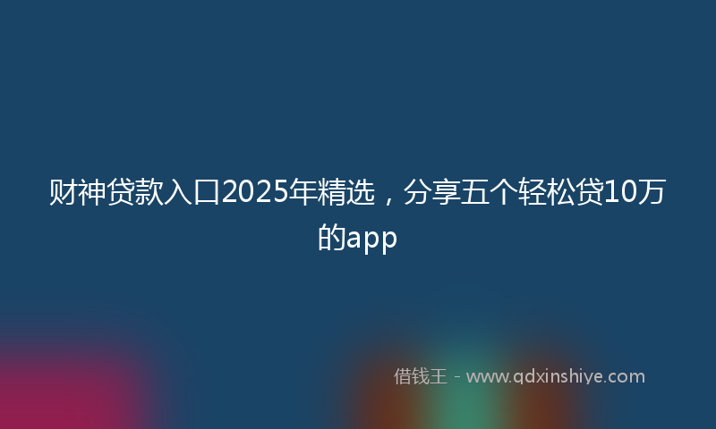 财神贷款入口2025年精选，分享五个轻松贷10万的app