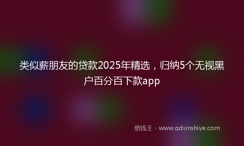 类似薪朋友的贷款2025年精选，归纳5个无视黑户百分百下款app