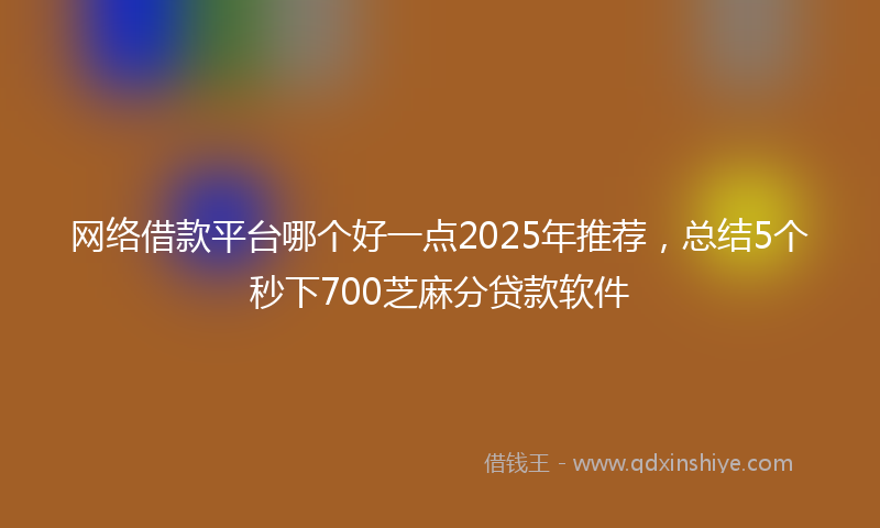 网络借款平台哪个好一点2025年推荐，总结5个秒下700芝麻分贷款软件