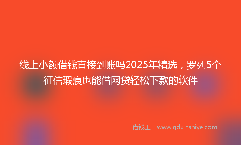 线上小额借钱直接到账吗2025年精选，罗列5个征信瑕疵也能借网贷轻松下款的软件