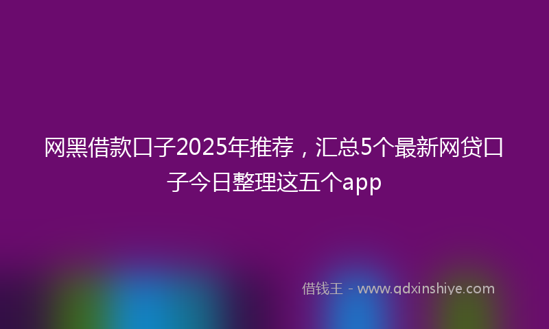网黑借款口子2025年推荐，汇总5个最新网贷口子今日整理这五个app