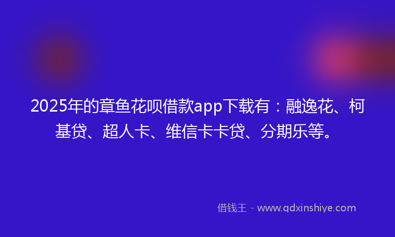 2025年的章鱼花呗借款app下载有：融逸花、柯基贷、超人卡、维信卡卡贷、分期乐等。