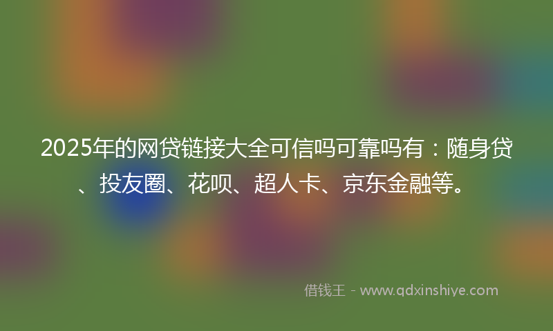 2025年的网贷链接大全可信吗可靠吗有：随身贷、投友圈、花呗、超人卡、京东金融等。