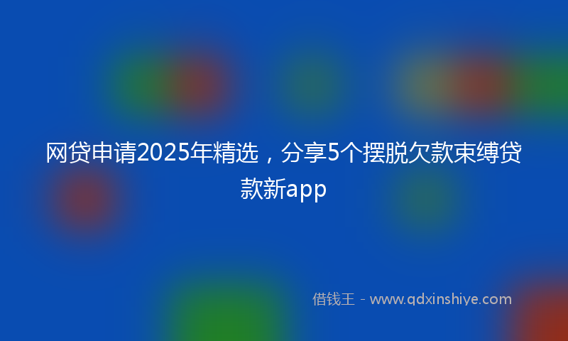 网贷申请2025年精选，分享5个摆脱欠款束缚贷款新app