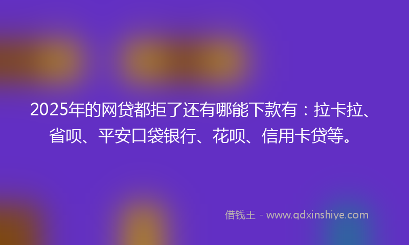 2025年的网贷都拒了还有哪能下款有：拉卡拉、省呗、平安口袋银行、花呗、信用卡贷等。