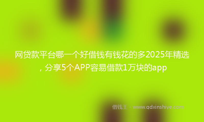 网贷款平台哪一个好借钱有钱花的多2025年精选，分享5个APP容易借款1万块的app