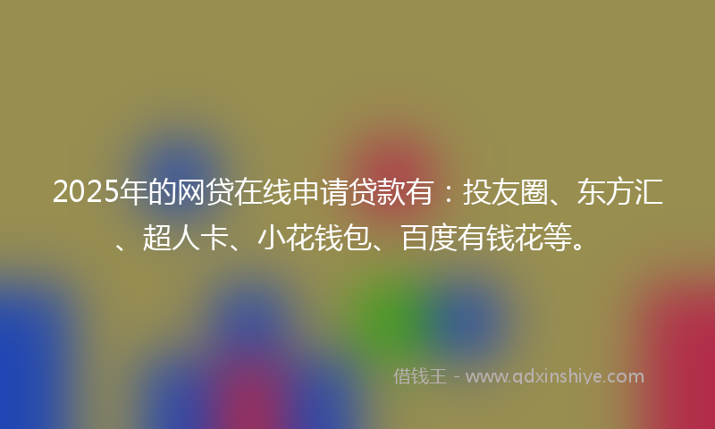 2025年的网贷在线申请贷款有：投友圈、东方汇、超人卡、小花钱包、百度有钱花等。