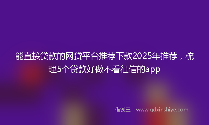 能直接贷款的网贷平台推荐下款2025年推荐，梳理5个贷款好做不看征信的app
