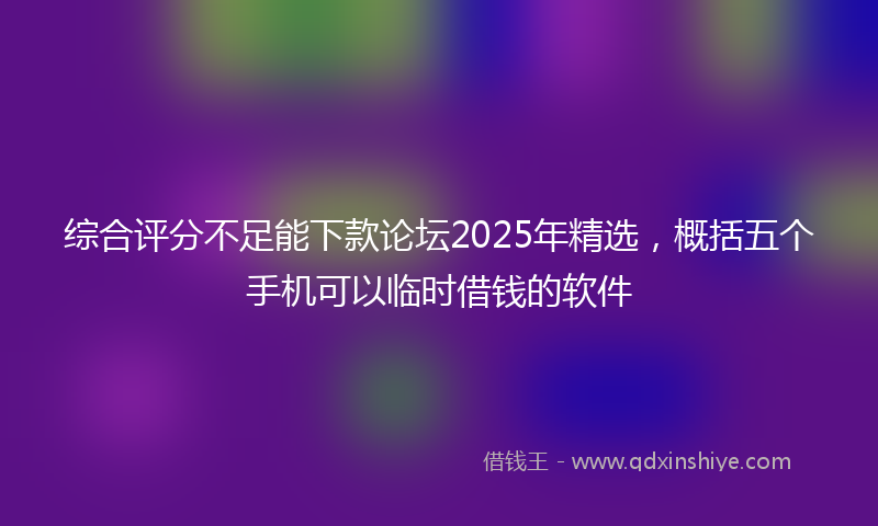 综合评分不足能下款论坛2025年精选，概括五个手机可以临时借钱的软件