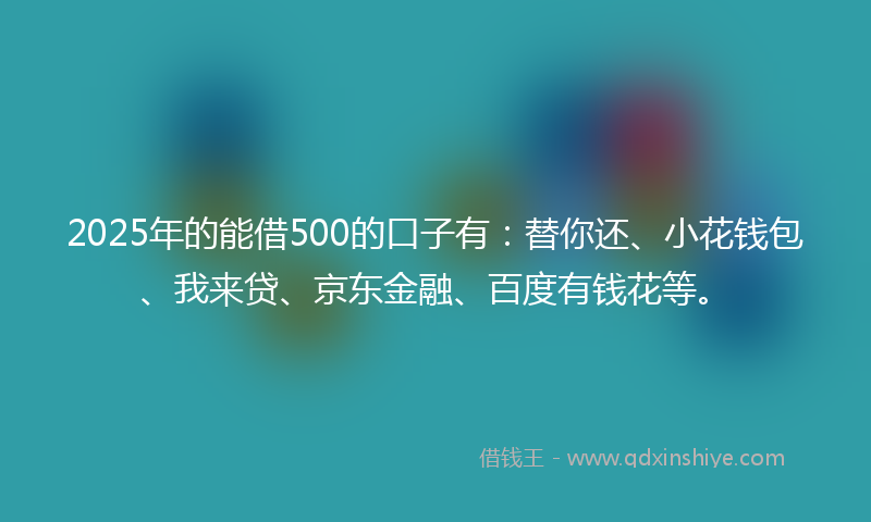 2025年的能借500的口子有：替你还、小花钱包、我来贷、京东金融、百度有钱花等。