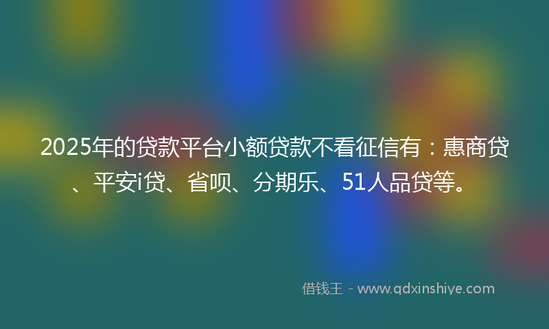 2025年的贷款平台小额贷款不看征信有：惠商贷、平安i贷、省呗、分期乐、51人品贷等。