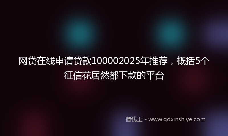网贷在线申请贷款100002025年推荐，概括5个征信花居然都下款的平台