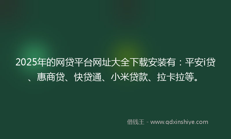 2025年的网贷平台网址大全下载安装有：平安i贷、惠商贷、快贷通、小米贷款、拉卡拉等。