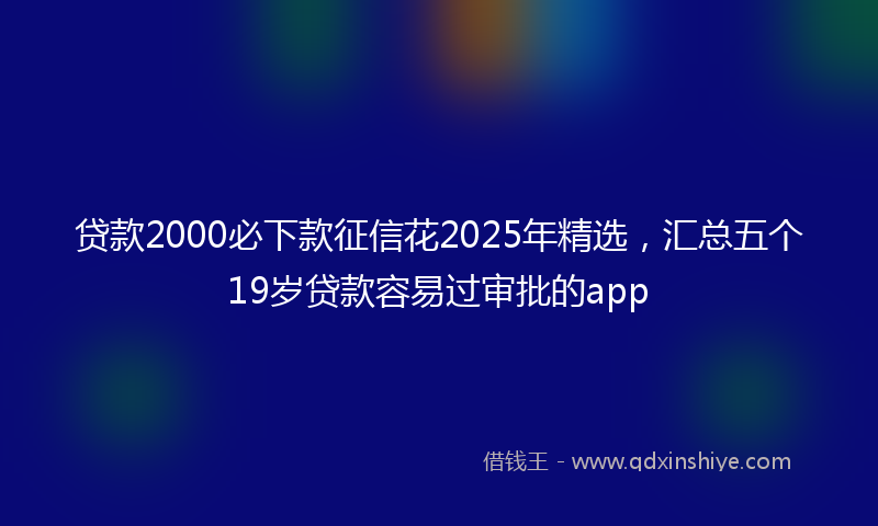 贷款2000必下款征信花2025年精选，汇总五个19岁贷款容易过审批的app