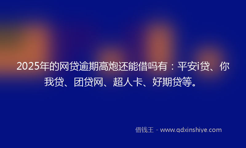 2025年的网贷逾期高炮还能借吗有：平安i贷、你我贷、团贷网、超人卡、好期贷等。