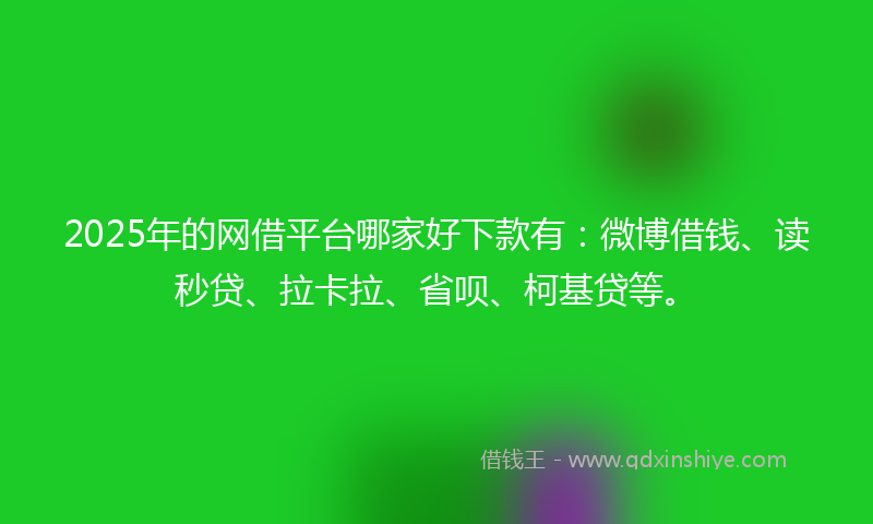 2025年的网借平台哪家好下款有：微博借钱、读秒贷、拉卡拉、省呗、柯基贷等。