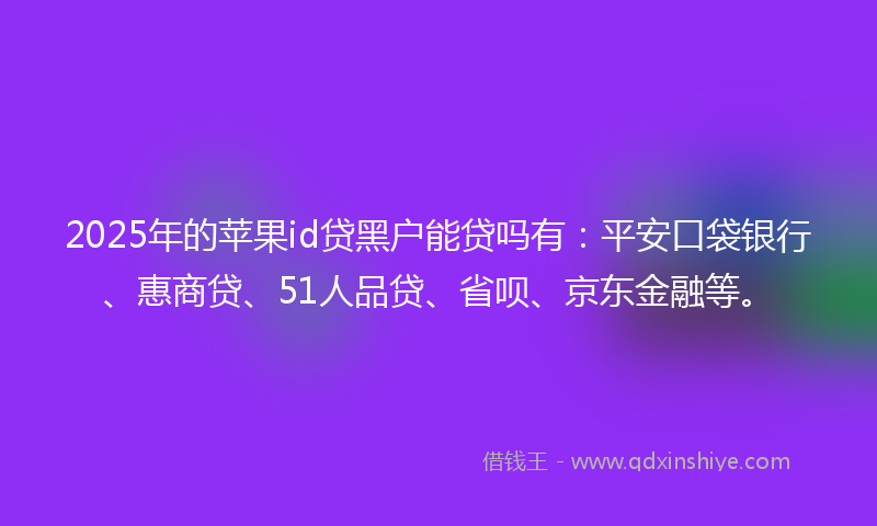 2025年的苹果id贷黑户能贷吗有：平安口袋银行、惠商贷、51人品贷、省呗、京东金融等。