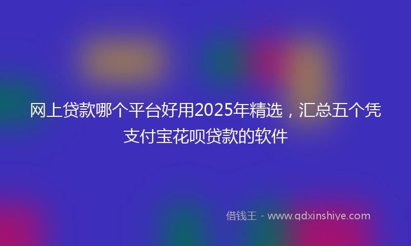 网上贷款哪个平台好用2025年精选，汇总五个凭支付宝花呗贷款的软件