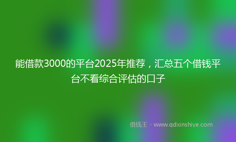 能借款3000的平台2025年推荐，汇总五个借钱平台不看综合评估的口子