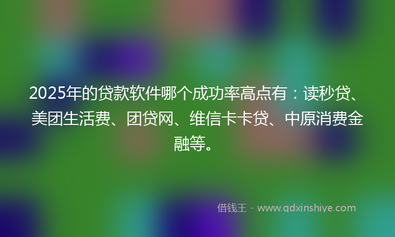 2025年的贷款软件哪个成功率高点有：读秒贷、美团生活费、团贷网、维信卡卡贷、中原消费金融等。