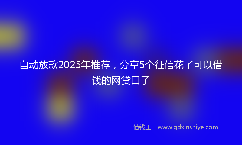 自动放款2025年推荐，分享5个征信花了可以借钱的网贷口子