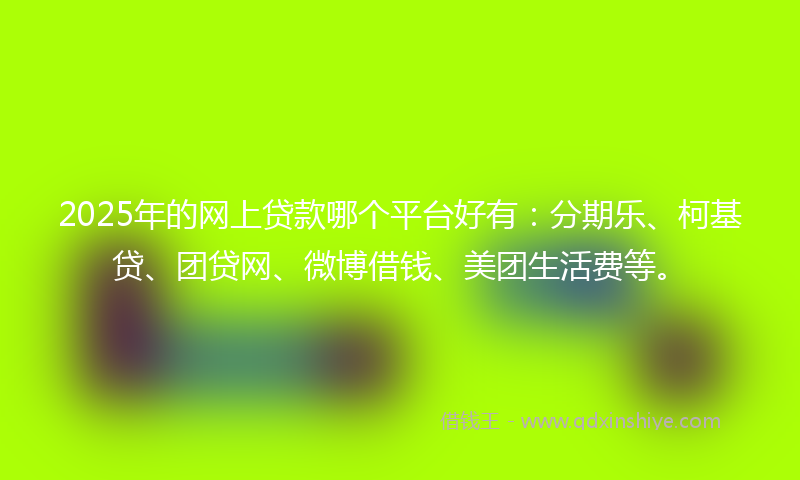 2025年的网上贷款哪个平台好有：分期乐、柯基贷、团贷网、微博借钱、美团生活费等。